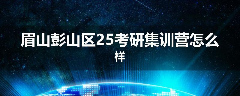眉山彭山区25考研集训营怎么样