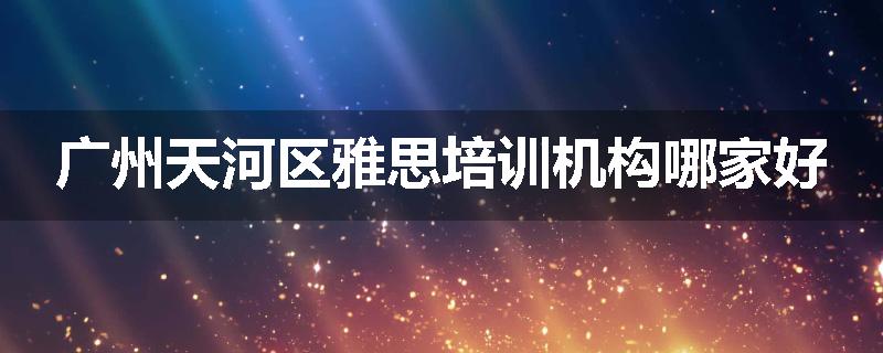 广州天河区雅思培训机构哪家好