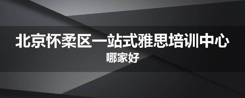北京怀柔区一站式雅思培训中心哪家好