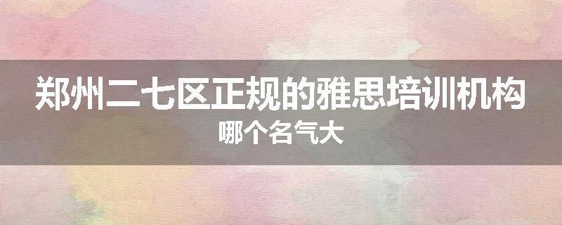 郑州二七区正规的雅思培训机构哪个名气大