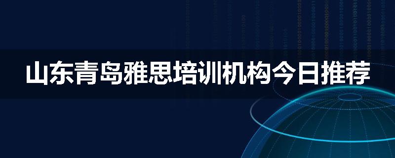 山东青岛雅思培训机构今日推荐