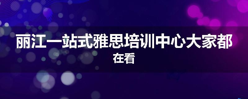 丽江一站式雅思培训中心大家都在看