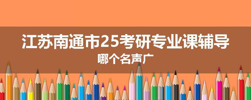 江苏南通市25考研专业课辅导哪个名声广