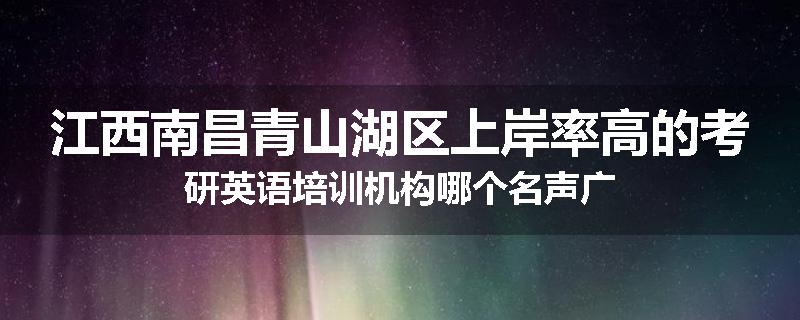 江西南昌青山湖区上岸率高的考研英语培训机构哪个名声广