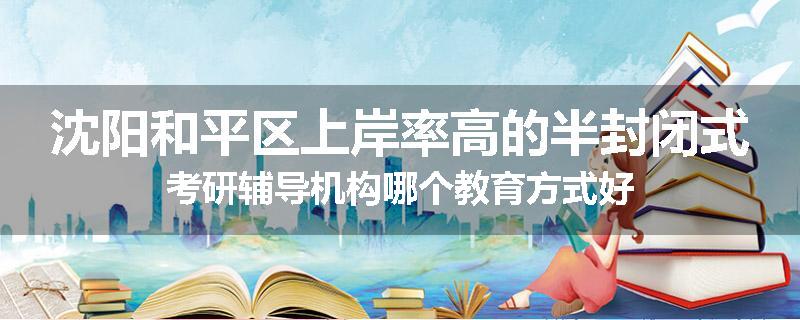 沈阳和平区上岸率高的半封闭式考研辅导机构哪个教育方式好