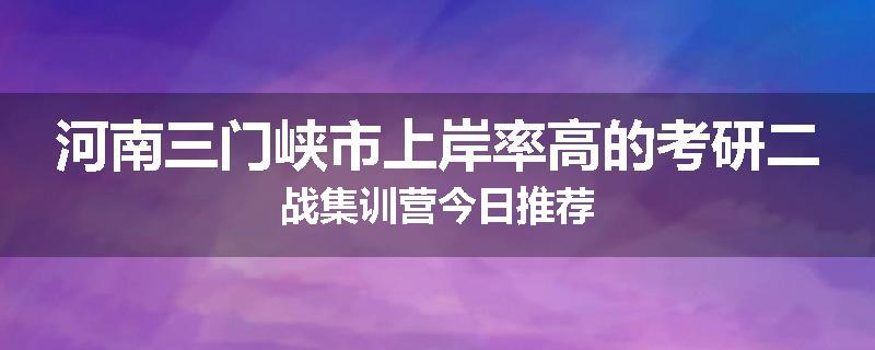 河南三门峡市上岸率高的考研二战集训营今日推荐