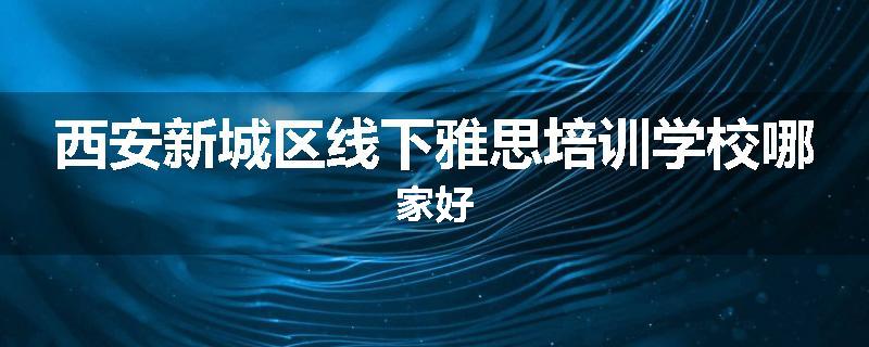 西安新城区线下雅思培训学校哪家好