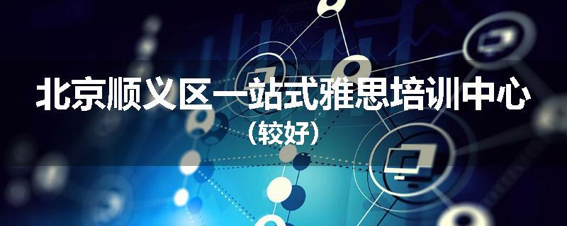北京顺义区一站式雅思培训中心（较好）