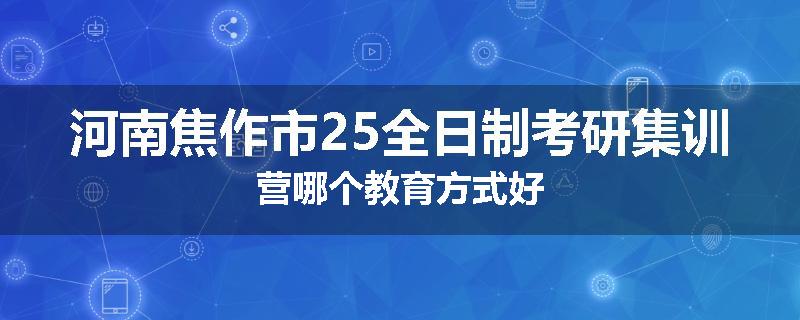 河南焦作市25全日制考研集训营哪个教育方式好