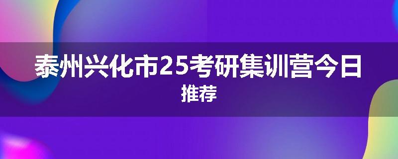 泰州兴化市25考研集训营今日推荐