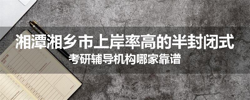 湘潭湘乡市上岸率高的半封闭式考研辅导机构哪家靠谱