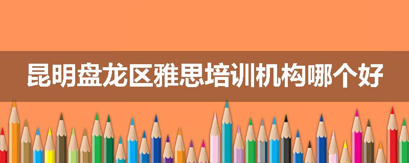 昆明盘龙区雅思培训机构哪个好