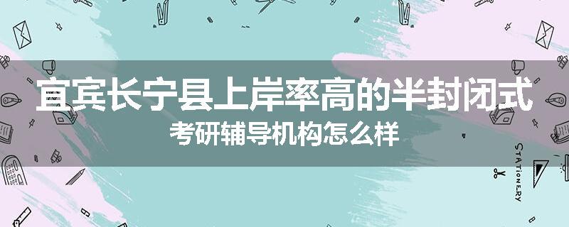 宜宾长宁县上岸率高的半封闭式考研辅导机构怎么样