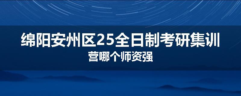 绵阳安州区25全日制考研集训营哪个师资强