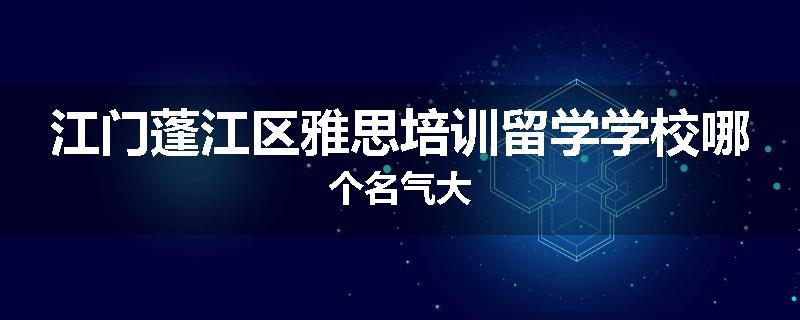 江门蓬江区雅思培训留学学校哪个名气大