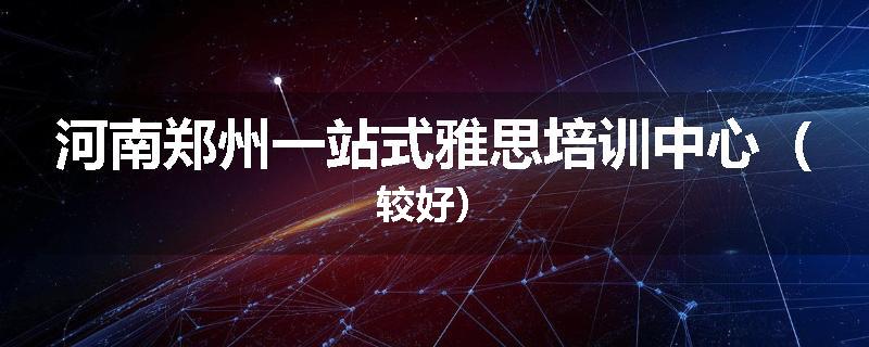 河南郑州一站式雅思培训中心（较好）