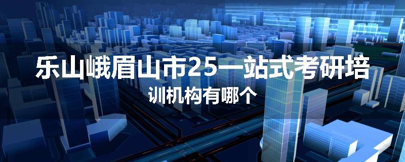 乐山峨眉山市25一站式考研培训机构有哪个
