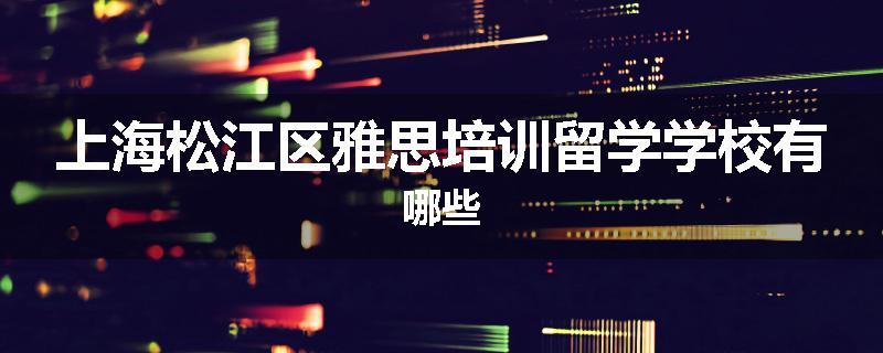 上海松江区雅思培训留学学校有哪些