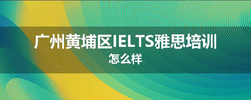 广州黄埔区IELTS雅思培训怎么样