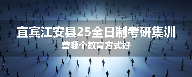 宜宾江安县25全日制考研集训营哪个教育方式好
