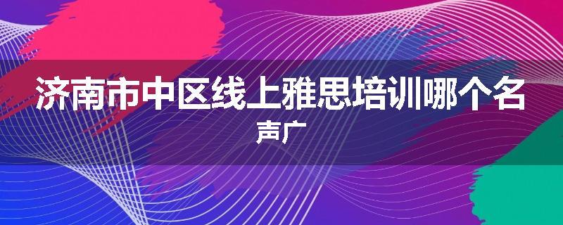 济南市中区线上雅思培训哪个名声广