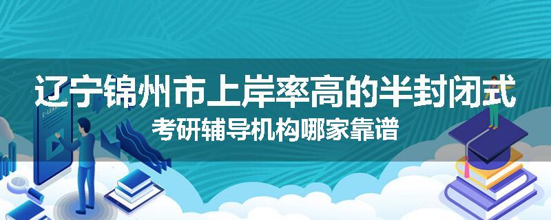 辽宁锦州市上岸率高的半封闭式考研辅导机构哪家靠谱
