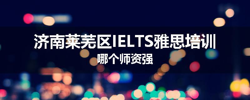 济南莱芜区IELTS雅思培训哪个师资强