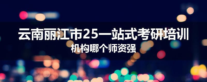 云南丽江市25一站式考研培训机构哪个师资强