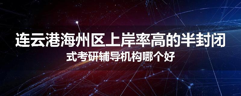 连云港海州区上岸率高的半封闭式考研辅导机构哪个好