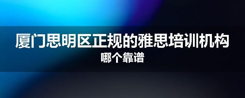 厦门思明区正规的雅思培训机构哪个靠谱