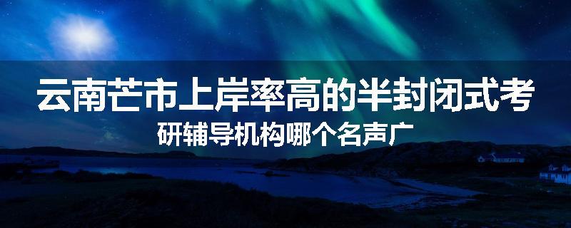 云南芒市上岸率高的半封闭式考研辅导机构哪个名声广