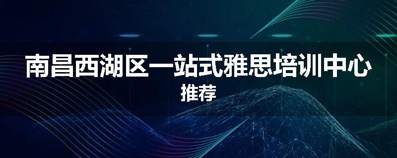 南昌西湖区一站式雅思培训中心推荐