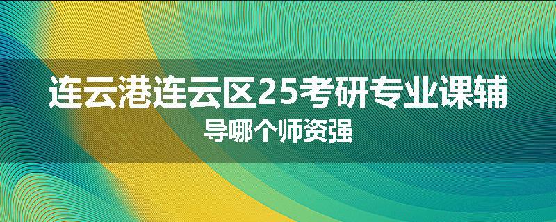 连云港连云区25考研专业课辅导哪个师资强