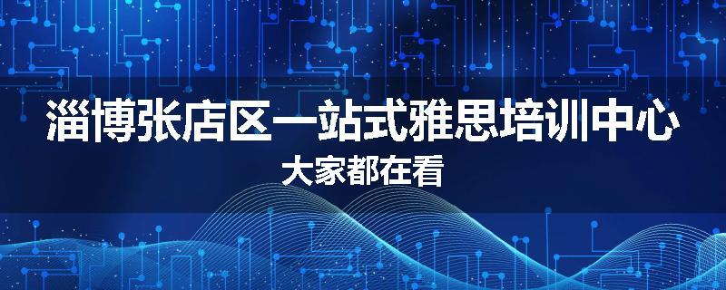 淄博张店区一站式雅思培训中心大家都在看