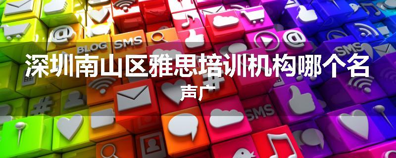 深圳南山区雅思培训机构哪个名声广