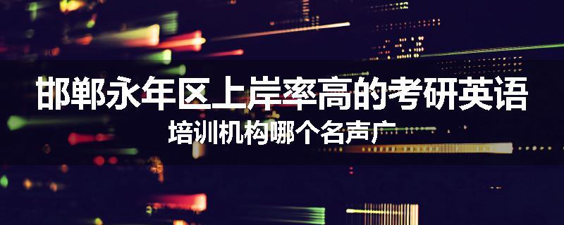 邯郸永年区上岸率高的考研英语培训机构哪个名声广