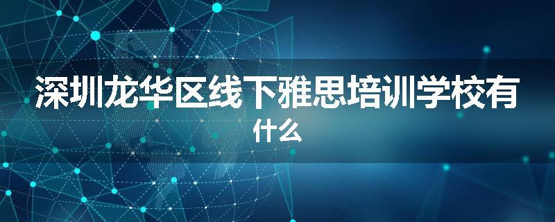 深圳龙华区线下雅思培训学校有什么