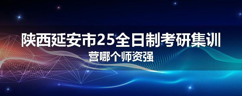 陕西延安市25全日制考研集训营哪个师资强