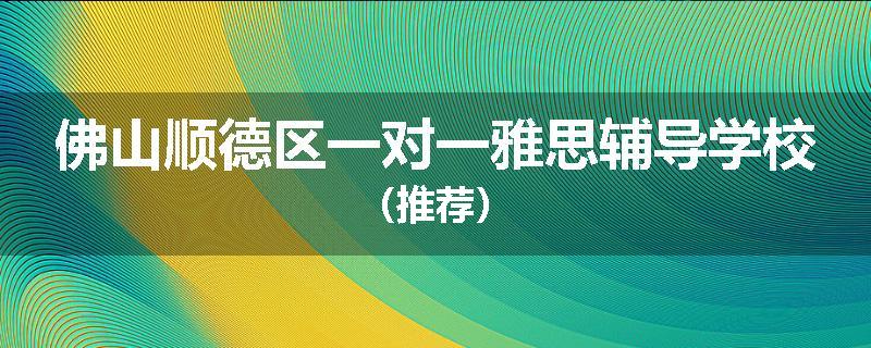 佛山顺德区一对一雅思辅导学校（推荐）