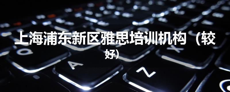 上海浦东新区雅思培训机构（较好）