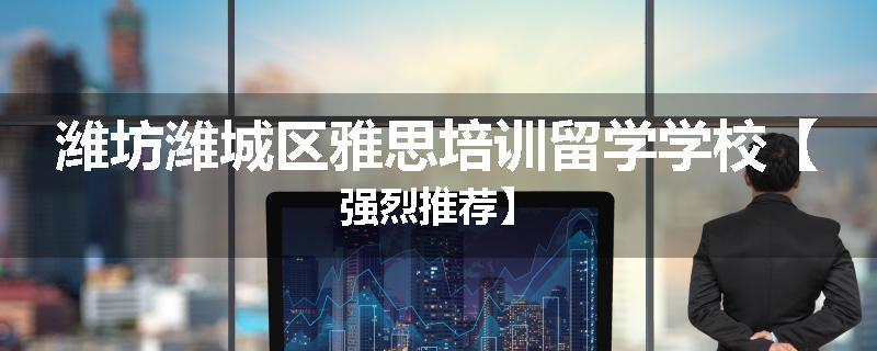 潍坊潍城区雅思培训留学学校【强烈推荐】