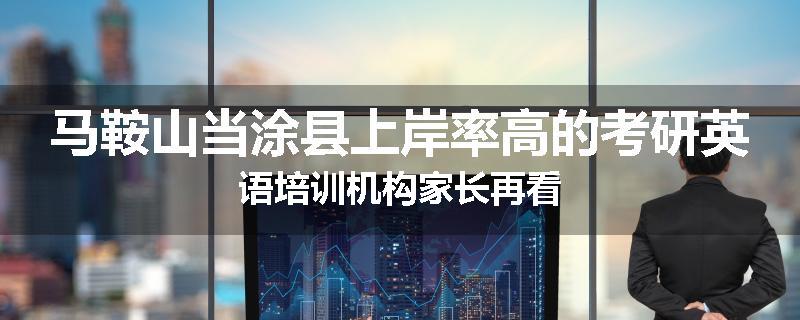 马鞍山当涂县上岸率高的考研英语培训机构家长再看