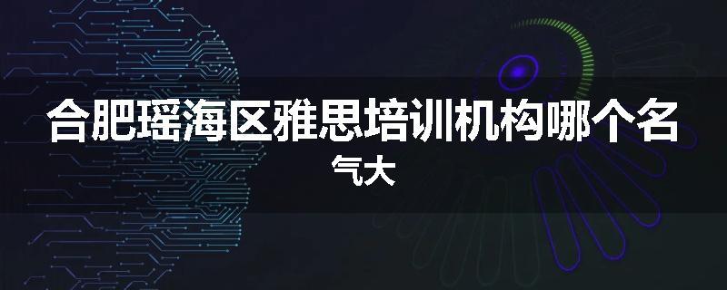 合肥瑶海区雅思培训机构哪个名气大