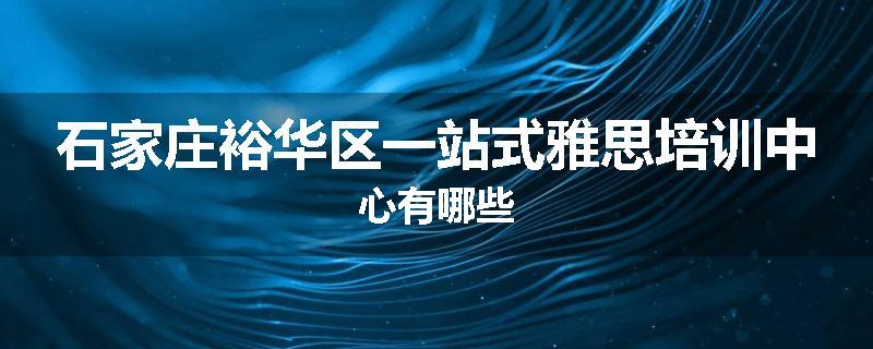 石家庄裕华区一站式雅思培训中心有哪些