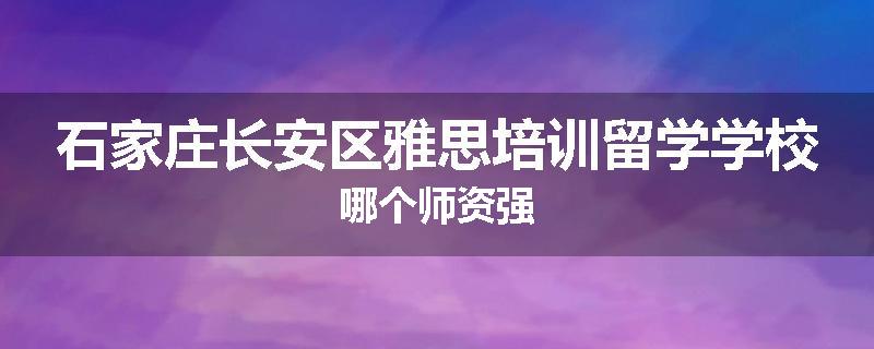 石家庄长安区雅思培训留学学校哪个师资强