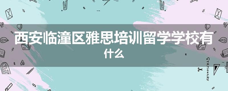 西安临潼区雅思培训留学学校有什么