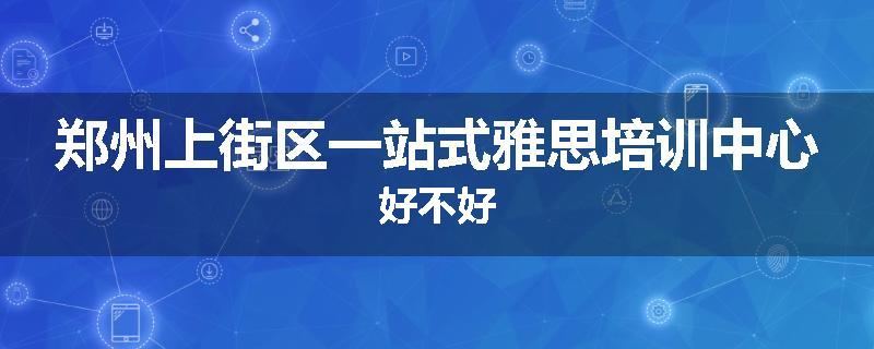 郑州上街区一站式雅思培训中心好不好