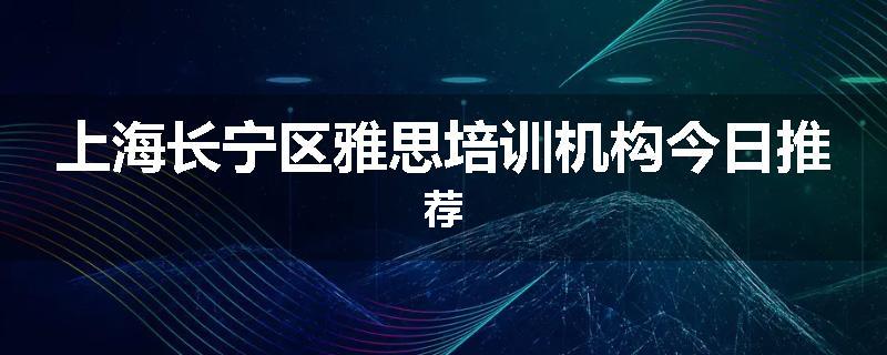 上海长宁区雅思培训机构今日推荐