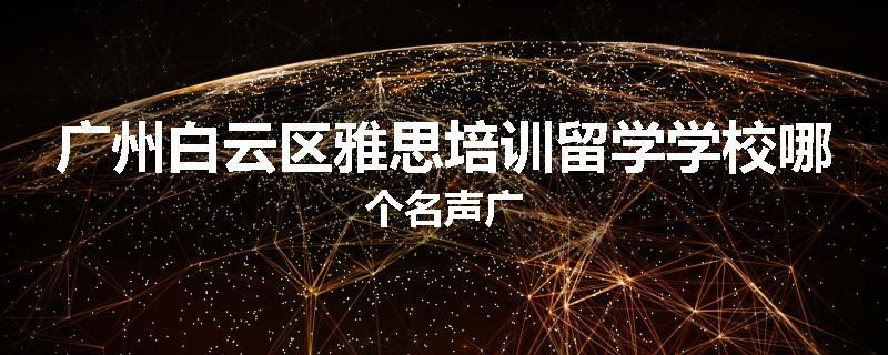 广州白云区雅思培训留学学校哪个名声广
