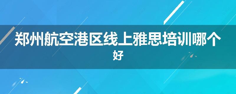 郑州航空港区线上雅思培训哪个好